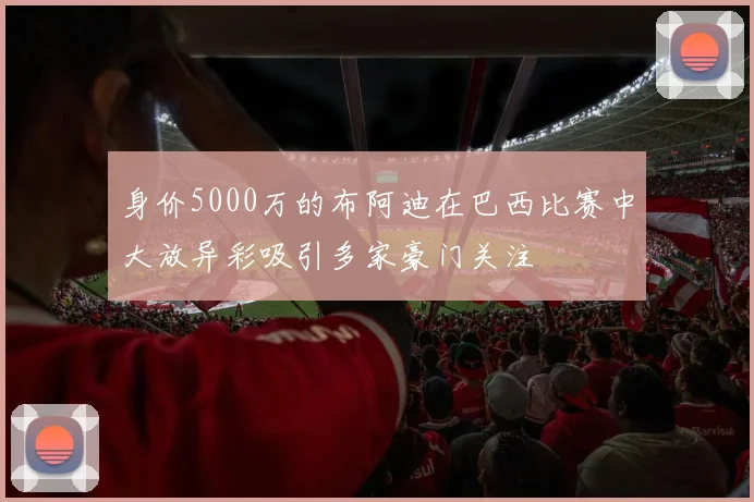 身价5000万的布阿迪在巴西比赛中大放异彩吸引多家豪门关注