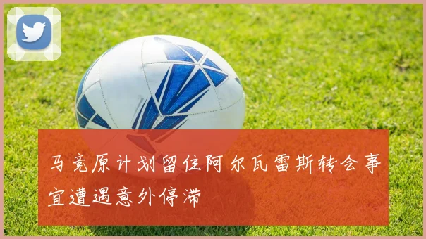 马竞原计划留住阿尔瓦雷斯转会事宜遭遇意外停滞