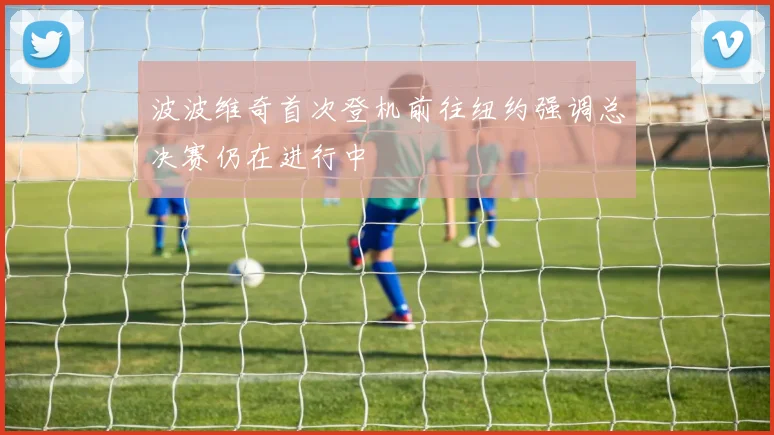 波波维奇首次登机前往纽约强调总决赛仍在进行中