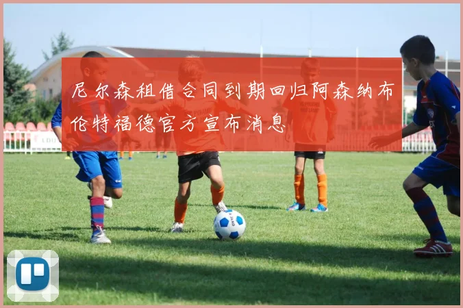 尼尔森租借合同到期回归阿森纳布伦特福德官方宣布消息