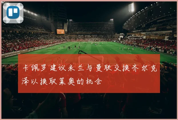卡佩罗建议米兰与曼联交换齐尔克泽以换取莱奥的机会