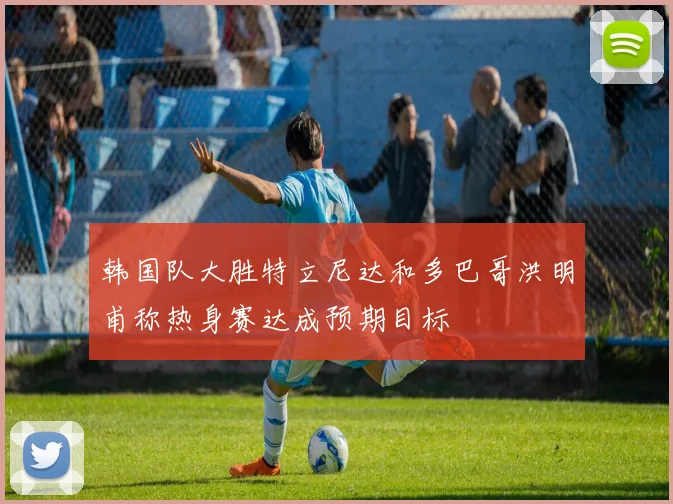 韩国队大胜特立尼达和多巴哥洪明甫称热身赛达成预期目标