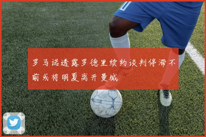 罗马诺透露罗德里续约谈判停滞不前或将明夏离开曼城