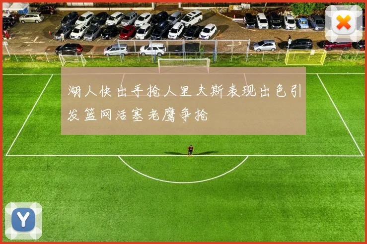 湖人快出手抢人里夫斯表现出色引发篮网活塞老鹰争抢