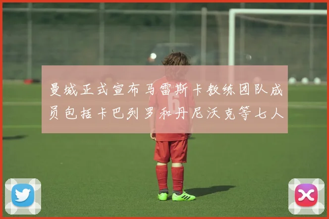 曼城正式宣布马雷斯卡教练团队成员包括卡巴列罗和丹尼沃克等七人加入