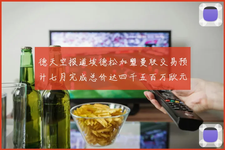 德天空报道埃德松加盟曼联交易预计七月完成总价达四千五百万欧元
