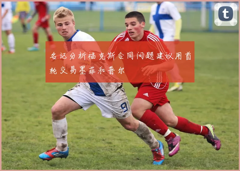 名记分析福克斯合同问题建议用首轮交易墨菲和普尔