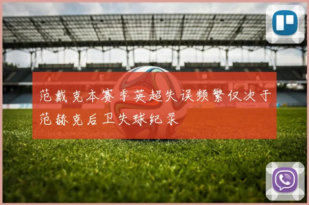 范戴克本赛季英超失误频繁仅次于范赫克后卫失球纪录