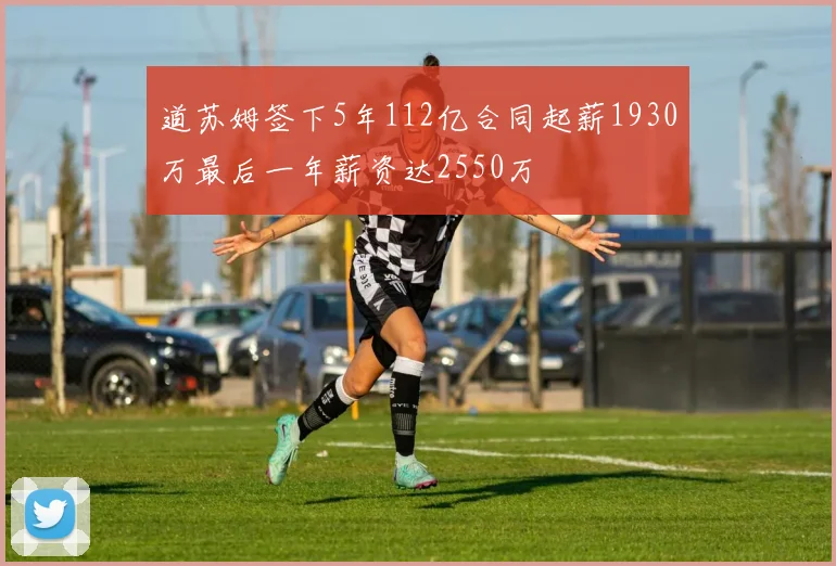 道苏姆签下5年112亿合同起薪1930万最后一年薪资达2550万